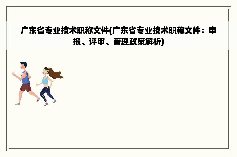 广东省专业技术职称文件(广东省专业技术职称文件：申报、评审、管理政策解析)