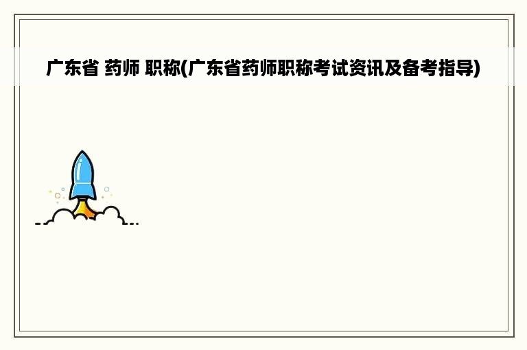 广东省 药师 职称(广东省药师职称考试资讯及备考指导)