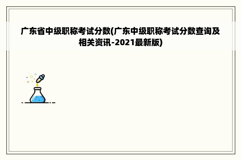 广东省中级职称考试分数(广东中级职称考试分数查询及相关资讯-2021最新版)