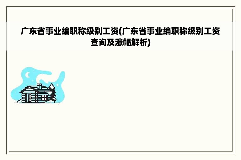 广东省事业编职称级别工资(广东省事业编职称级别工资查询及涨幅解析)