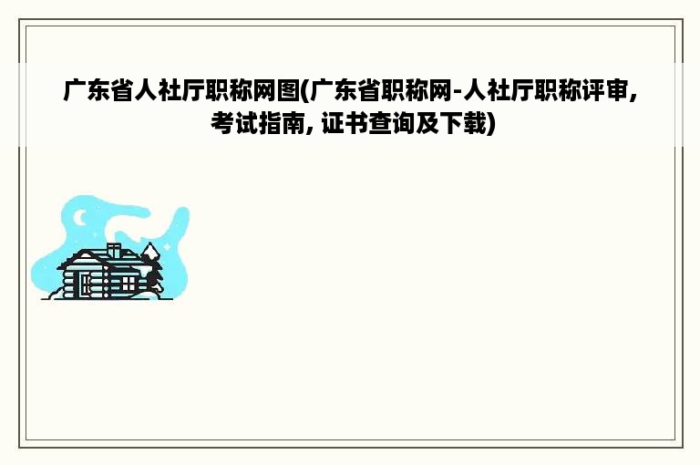 广东省人社厅职称网图(广东省职称网-人社厅职称评审, 考试指南, 证书查询及下载)