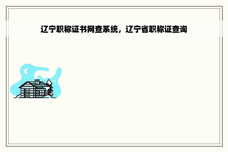 辽宁职称证书网查系统，辽宁省职称证查询