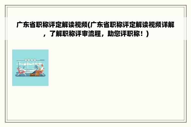 广东省职称评定解读视频(广东省职称评定解读视频详解，了解职称评审流程，助您评职称！)