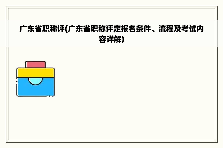 广东省职称评(广东省职称评定报名条件、流程及考试内容详解)