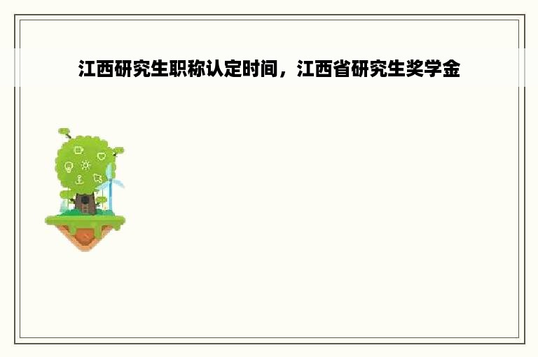 江西研究生职称认定时间，江西省研究生奖学金