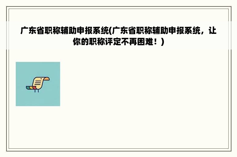 广东省职称辅助申报系统(广东省职称辅助申报系统，让你的职称评定不再困难！)