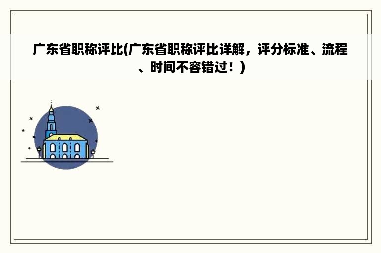 广东省职称评比(广东省职称评比详解，评分标准、流程、时间不容错过！)