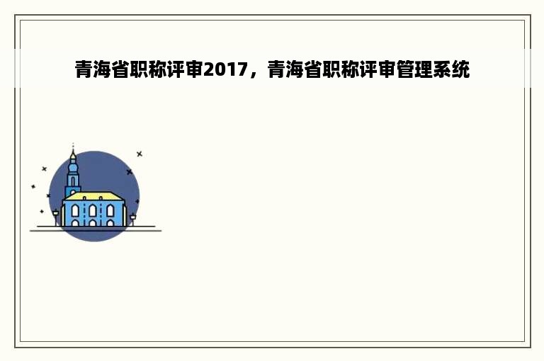 青海省职称评审2017，青海省职称评审管理系统