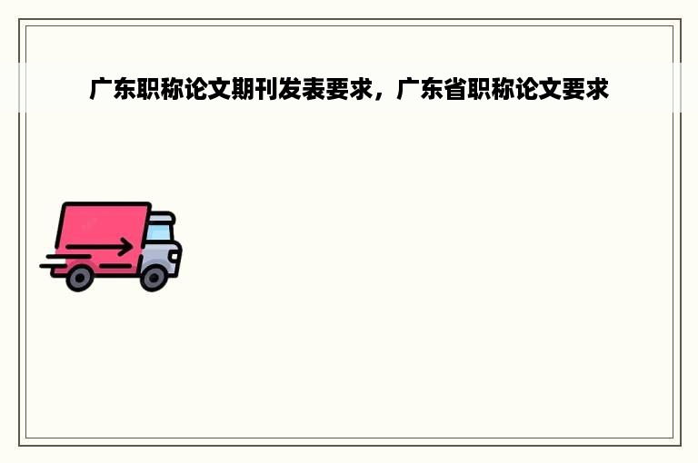 广东职称论文期刊发表要求，广东省职称论文要求