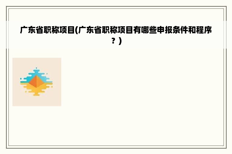 广东省职称项目(广东省职称项目有哪些申报条件和程序？)