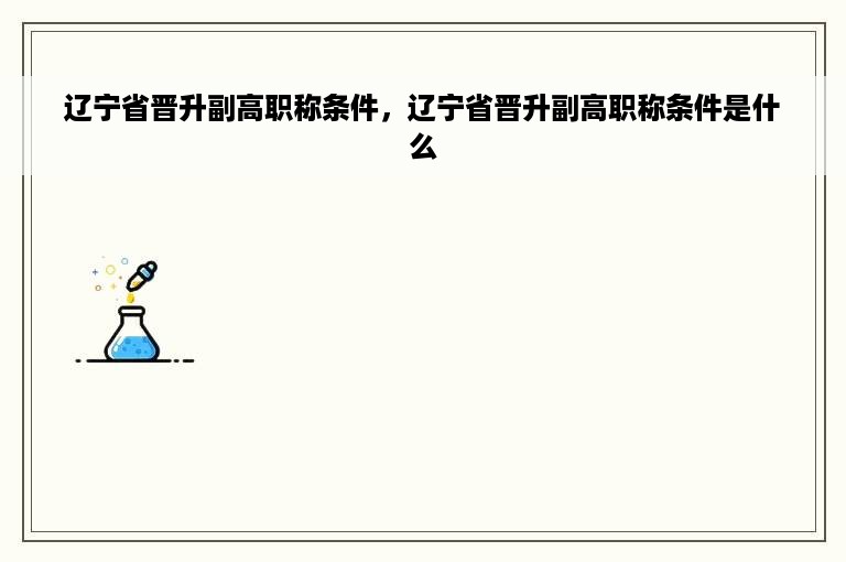 辽宁省晋升副高职称条件，辽宁省晋升副高职称条件是什么