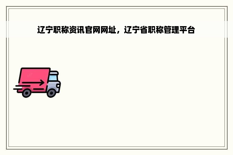 辽宁职称资讯官网网址，辽宁省职称管理平台