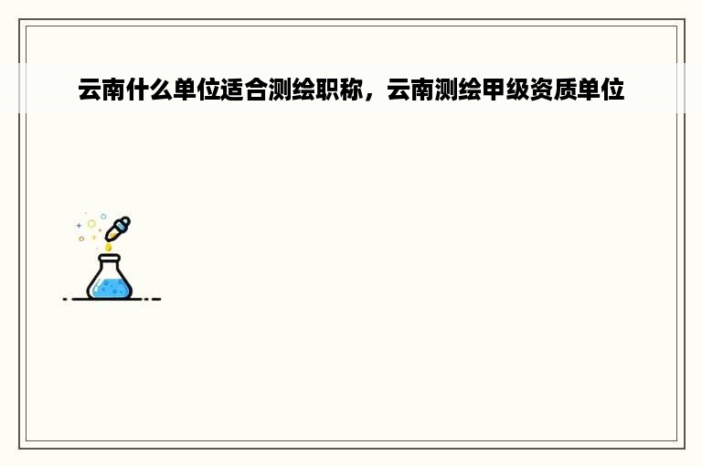 云南什么单位适合测绘职称，云南测绘甲级资质单位