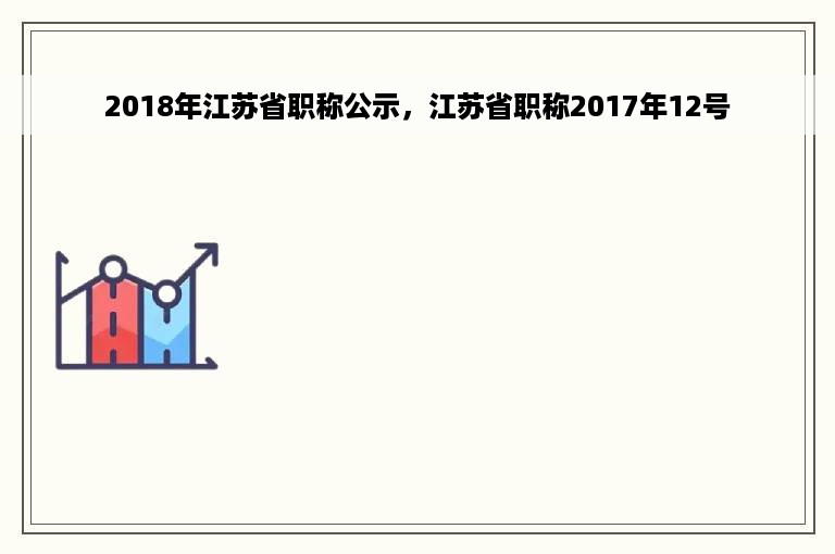 2018年江苏省职称公示，江苏省职称2017年12号