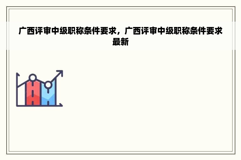 广西评审中级职称条件要求，广西评审中级职称条件要求最新