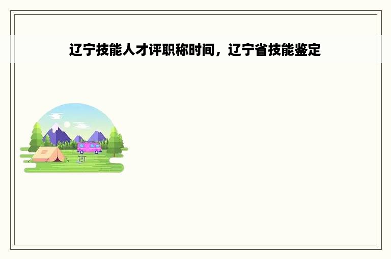 辽宁技能人才评职称时间，辽宁省技能鉴定