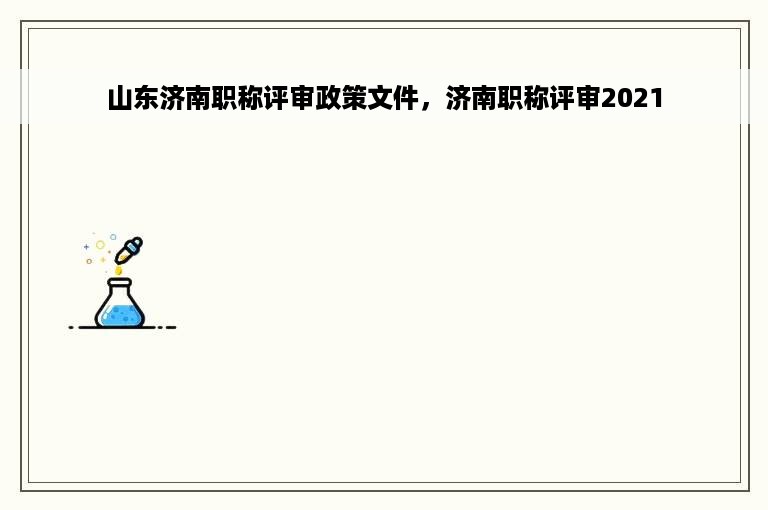 山东济南职称评审政策文件，济南职称评审2021