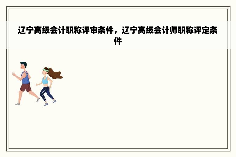 辽宁高级会计职称评审条件，辽宁高级会计师职称评定条件