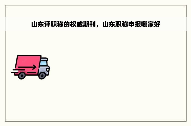 山东评职称的权威期刊，山东职称申报哪家好