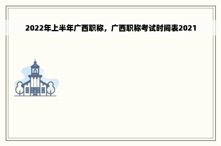 2022年上半年广西职称，广西职称考试时间表2021