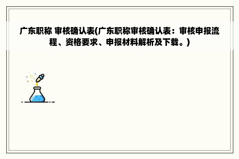 广东职称 审核确认表(广东职称审核确认表：审核申报流程、资格要求、申报材料解析及下载。)
