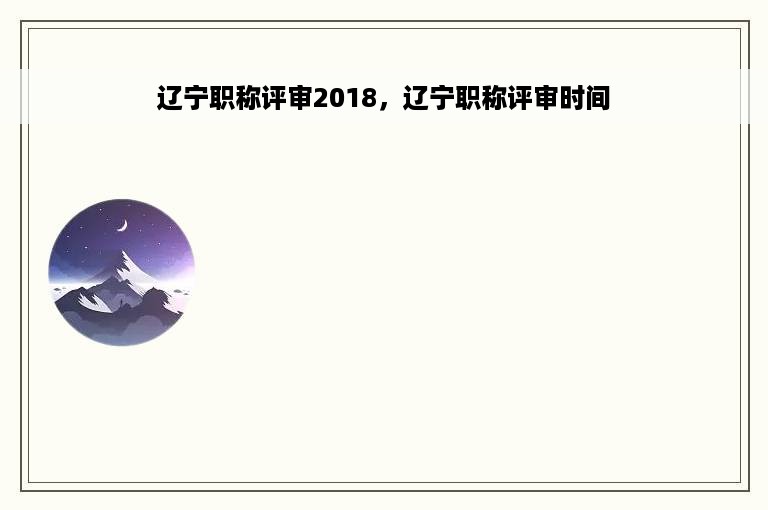 辽宁职称评审2018，辽宁职称评审时间