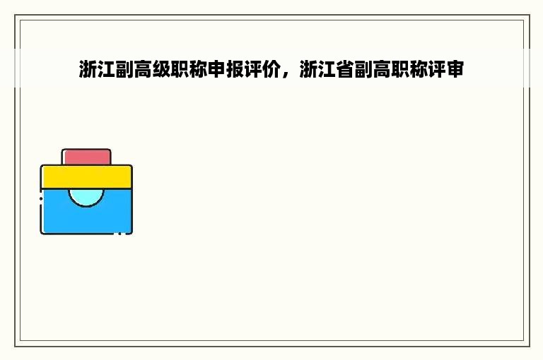 浙江副高级职称申报评价，浙江省副高职称评审
