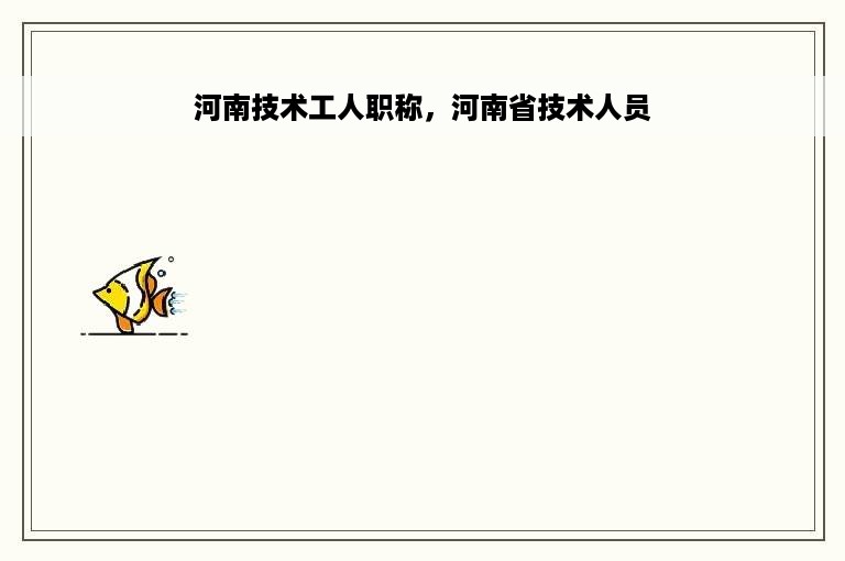 河南技术工人职称，河南省技术人员