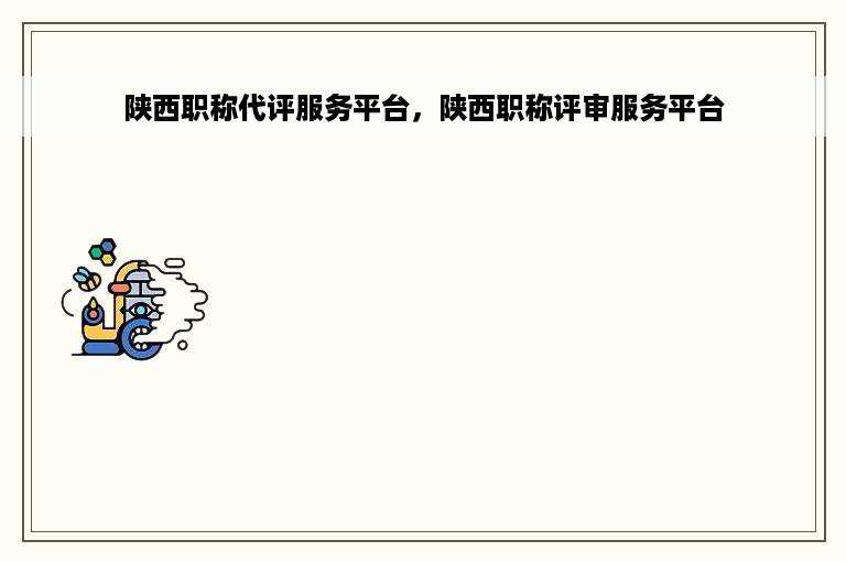 陕西职称代评服务平台，陕西职称评审服务平台