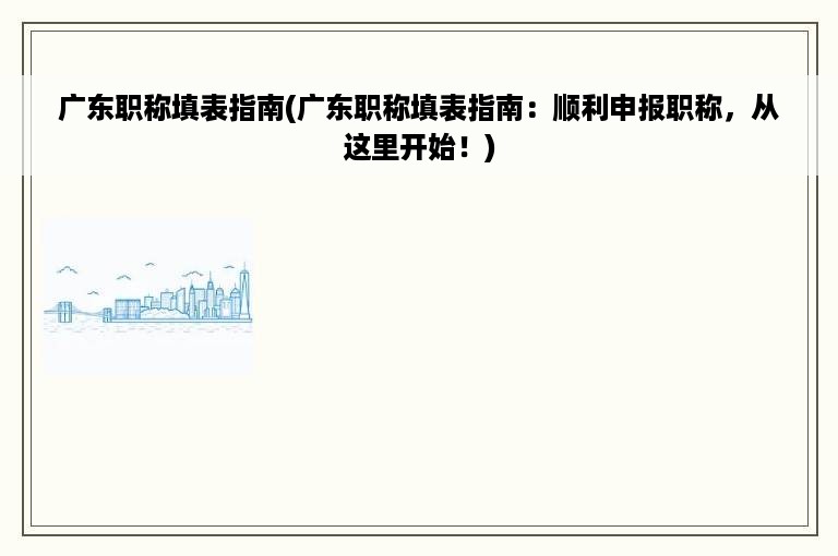 广东职称填表指南(广东职称填表指南：顺利申报职称，从这里开始！)