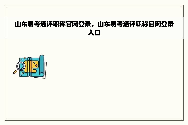 山东易考通评职称官网登录，山东易考通评职称官网登录入口