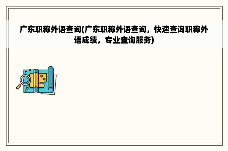 广东职称外语查询(广东职称外语查询，快速查询职称外语成绩，专业查询服务)