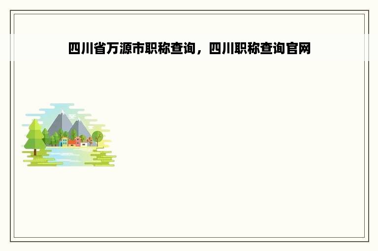 四川省万源市职称查询，四川职称查询官网