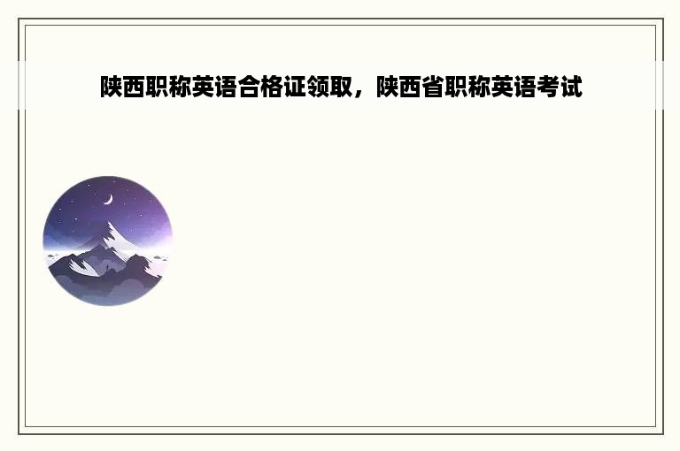 陕西职称英语合格证领取，陕西省职称英语考试