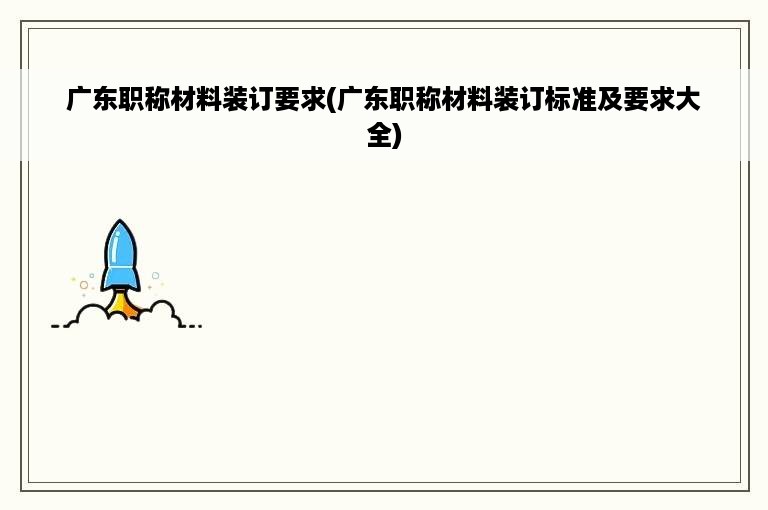 广东职称材料装订要求(广东职称材料装订标准及要求大全)