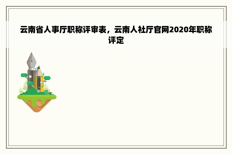 云南省人事厅职称评审表，云南人社厅官网2020年职称评定