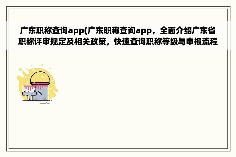 广东职称查询app(广东职称查询app，全面介绍广东省职称评审规定及相关政策，快速查询职称等级与申报流程。)