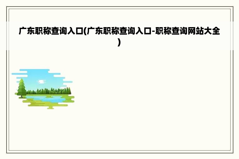 广东职称查询入口(广东职称查询入口-职称查询网站大全)