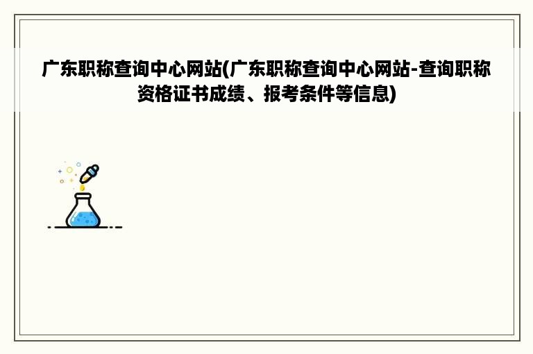 广东职称查询中心网站(广东职称查询中心网站-查询职称资格证书成绩、报考条件等信息)