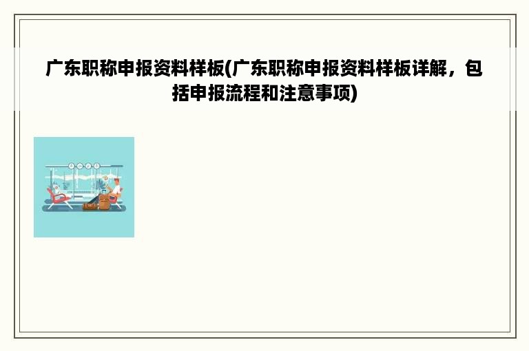 广东职称申报资料样板(广东职称申报资料样板详解，包括申报流程和注意事项)