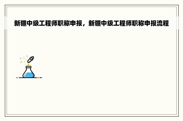 新疆中级工程师职称申报，新疆中级工程师职称申报流程