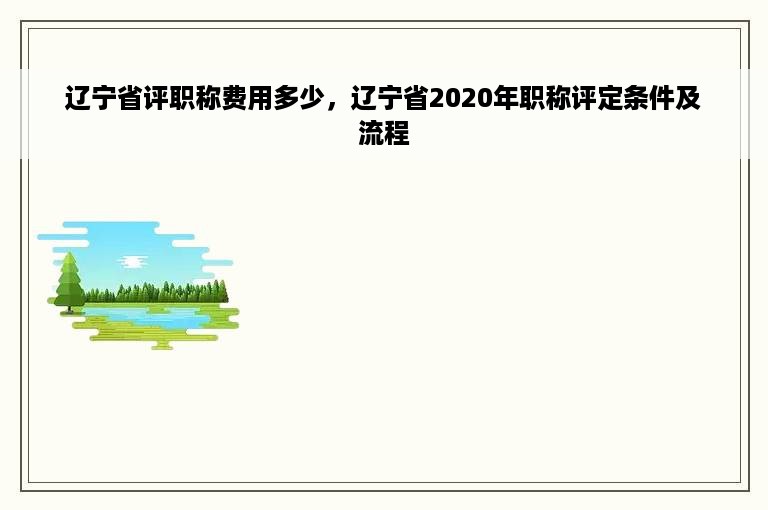 辽宁省评职称费用多少，辽宁省2020年职称评定条件及流程