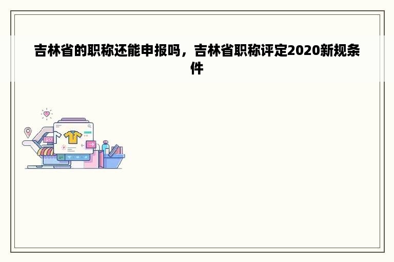 吉林省的职称还能申报吗，吉林省职称评定2020新规条件