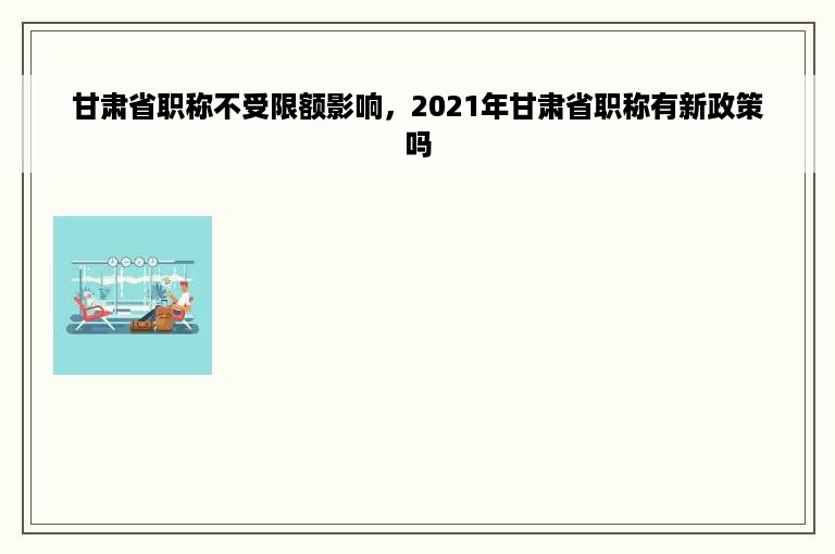 甘肃省职称不受限额影响，2021年甘肃省职称有新政策吗