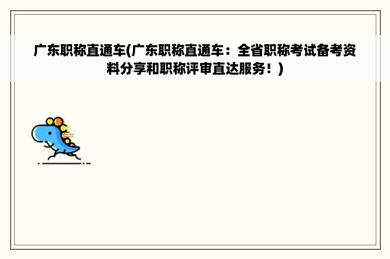 广东职称直通车(广东职称直通车：全省职称考试备考资料分享和职称评审直达服务！)