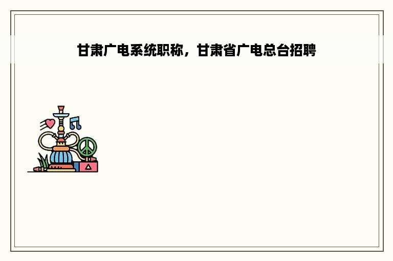 甘肃广电系统职称，甘肃省广电总台招聘