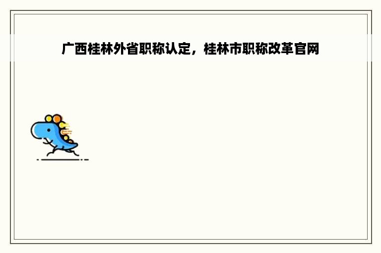 广西桂林外省职称认定，桂林市职称改革官网