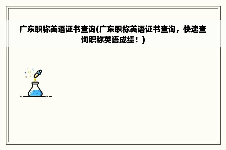 广东职称英语证书查询(广东职称英语证书查询，快速查询职称英语成绩！)