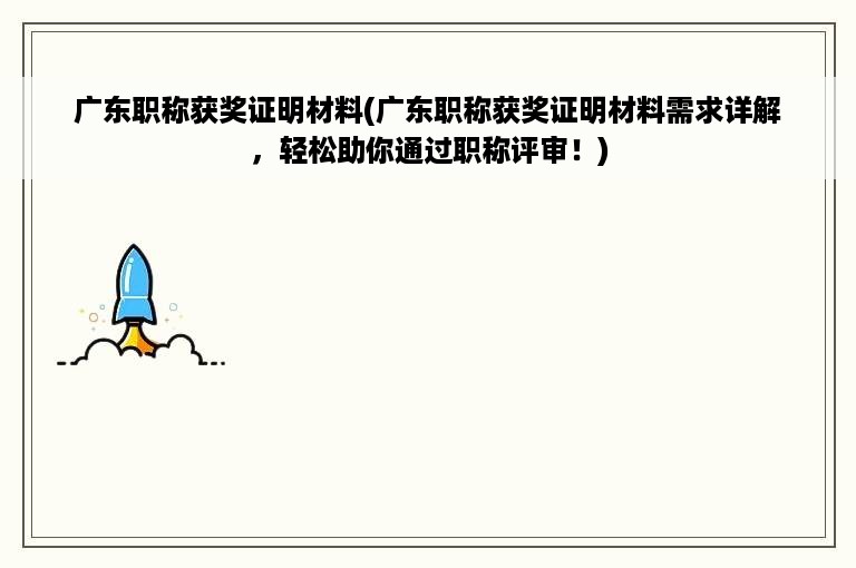 广东职称获奖证明材料(广东职称获奖证明材料需求详解，轻松助你通过职称评审！)