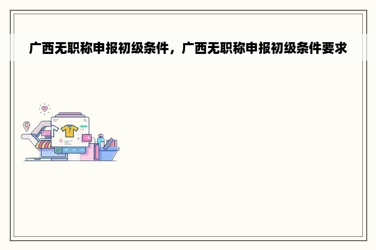 广西无职称申报初级条件，广西无职称申报初级条件要求